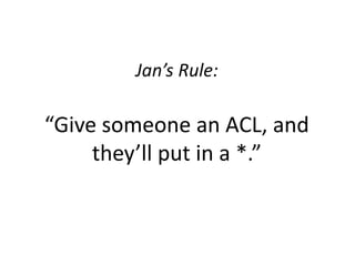 Jan’s Rule:

“Give someone an ACL, and
     they’ll put in a *.”
 