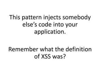 This pattern injects somebody
     else’s code into your
          application.

Remember what the definition
      of XSS was?
 