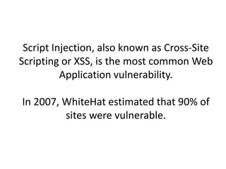 Script Injection, also known as Cross-Site
Scripting or XSS, is the most common Web
          Application vulnerability.

In 2007, WhiteHat estimated that 90% of
         sites were vulnerable.
 
