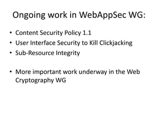 Ongoing work in WebAppSec WG:
• Content Security Policy 1.1
• User Interface Security to Kill Clickjacking
• Sub-Resource Integrity

• More important work underway in the Web
  Cryptography WG
 