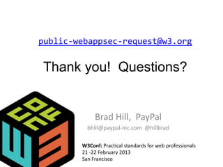 public-webappsec-request@w3.org


Thank you! Questions?


             Brad Hill, PayPal
          bhill@paypal-inc.com @hillbrad

        W3Conf: Practical standards for web professionals
        21 -22 February 2013
        San Francisco
 