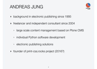 ANDREAS JUNG
‣ background in electronic publishing since 1995
‣ freelancer and independent consultant since 2004
‣ large scale content management based on Plone CMS
‣ individual Python software development
‣ electronic publishing solutions
‣ founder of print-css.rocks project (2016?)
2
 