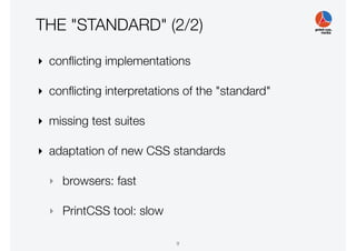 THE "STANDARD" (2/2)
‣ conﬂicting implementations
‣ conﬂicting interpretations of the "standard"
‣ missing test suites
‣ adaptation of new CSS standards
‣ browsers: fast
‣ PrintCSS tool: slow
9
 