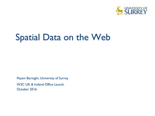 Spatial Data on the Web
1
Payam Barnaghi, University of Surrey
W3C UK & Ireland Office Launch
October 2016
 
