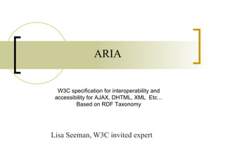 ARIA Lisa Seeman, W3C invited expert W3C specification for interoperability and accessibility for AJAX, DHTML, XML  Etc… Based on RDF Taxonomy 