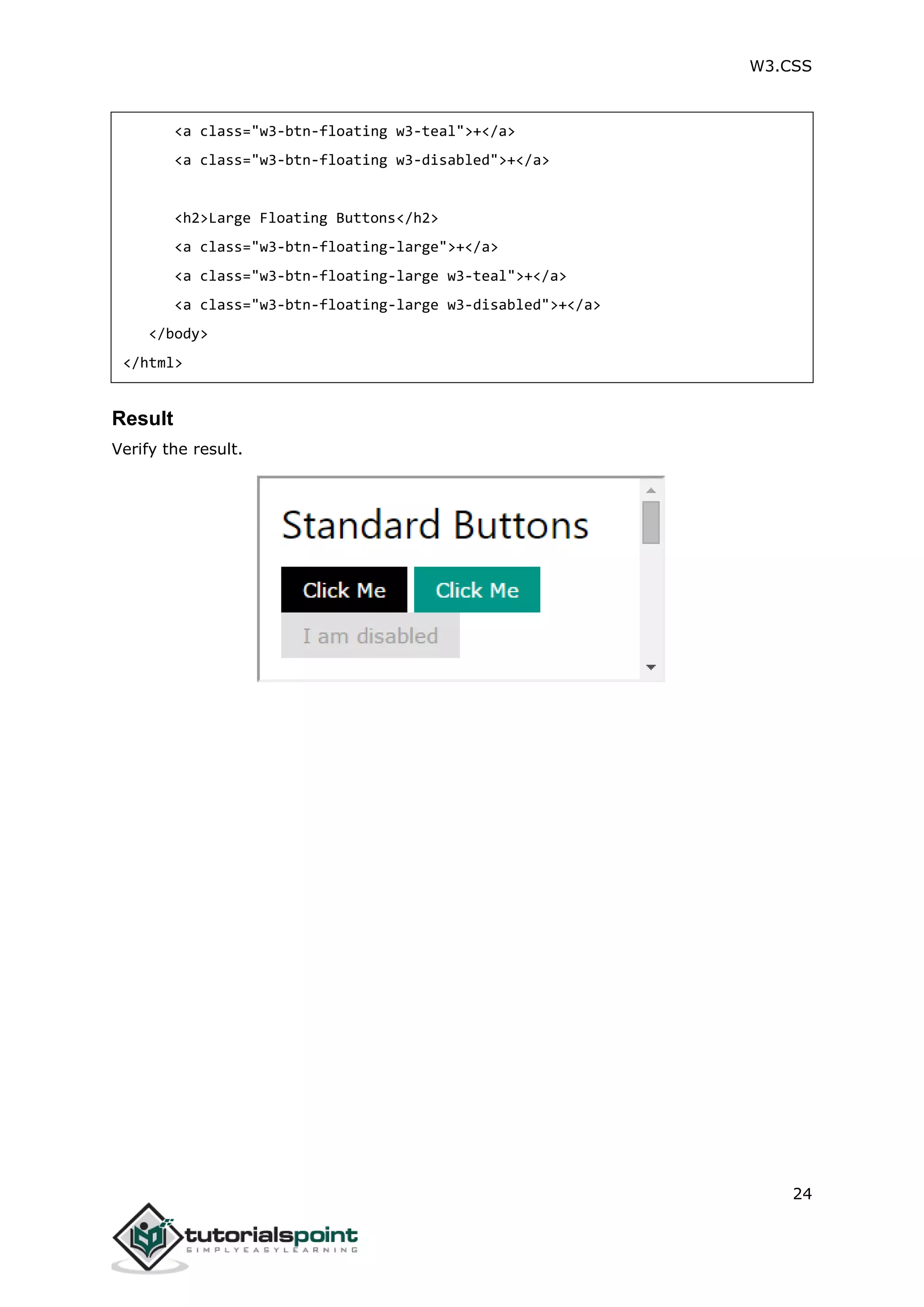 W3.CSS 24 <a class="w3-btn-floating w3-teal">+</a> <a class="w3-btn-floating w3-disabled">+</a> <h2>Large Floating Buttons</h2> <a class="w3-btn-floating-large">+</a> <a class="w3-btn-floating-large w3-teal">+</a> <a class="w3-btn-floating-large w3-disabled">+</a> </body> </html> Result Verify the result. 