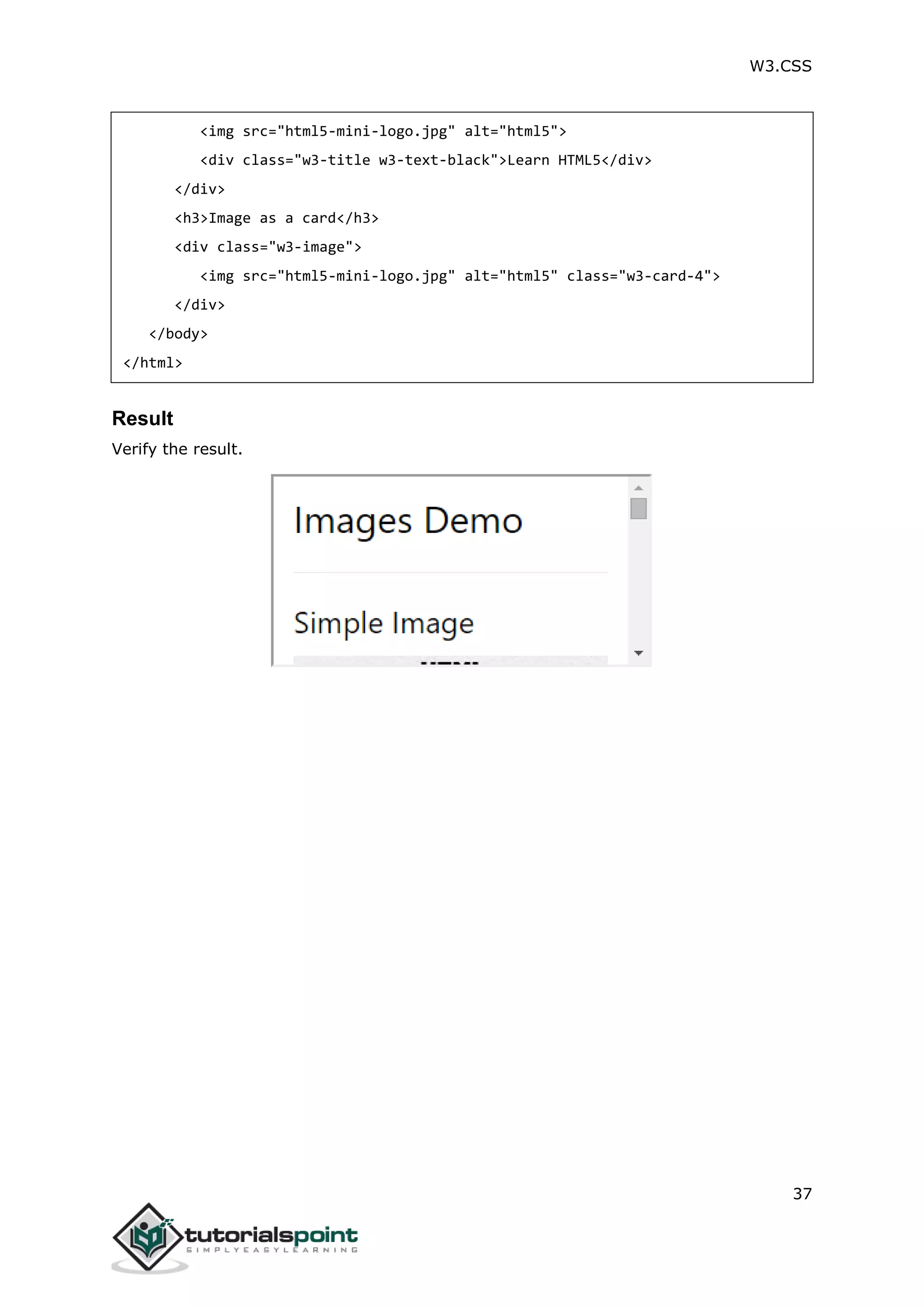 W3.CSS 37 <img src="html5-mini-logo.jpg" alt="html5"> <div class="w3-title w3-text-black">Learn HTML5</div> </div> <h3>Image as a card</h3> <div class="w3-image"> <img src="html5-mini-logo.jpg" alt="html5" class="w3-card-4"> </div> </body> </html> Result Verify the result. 