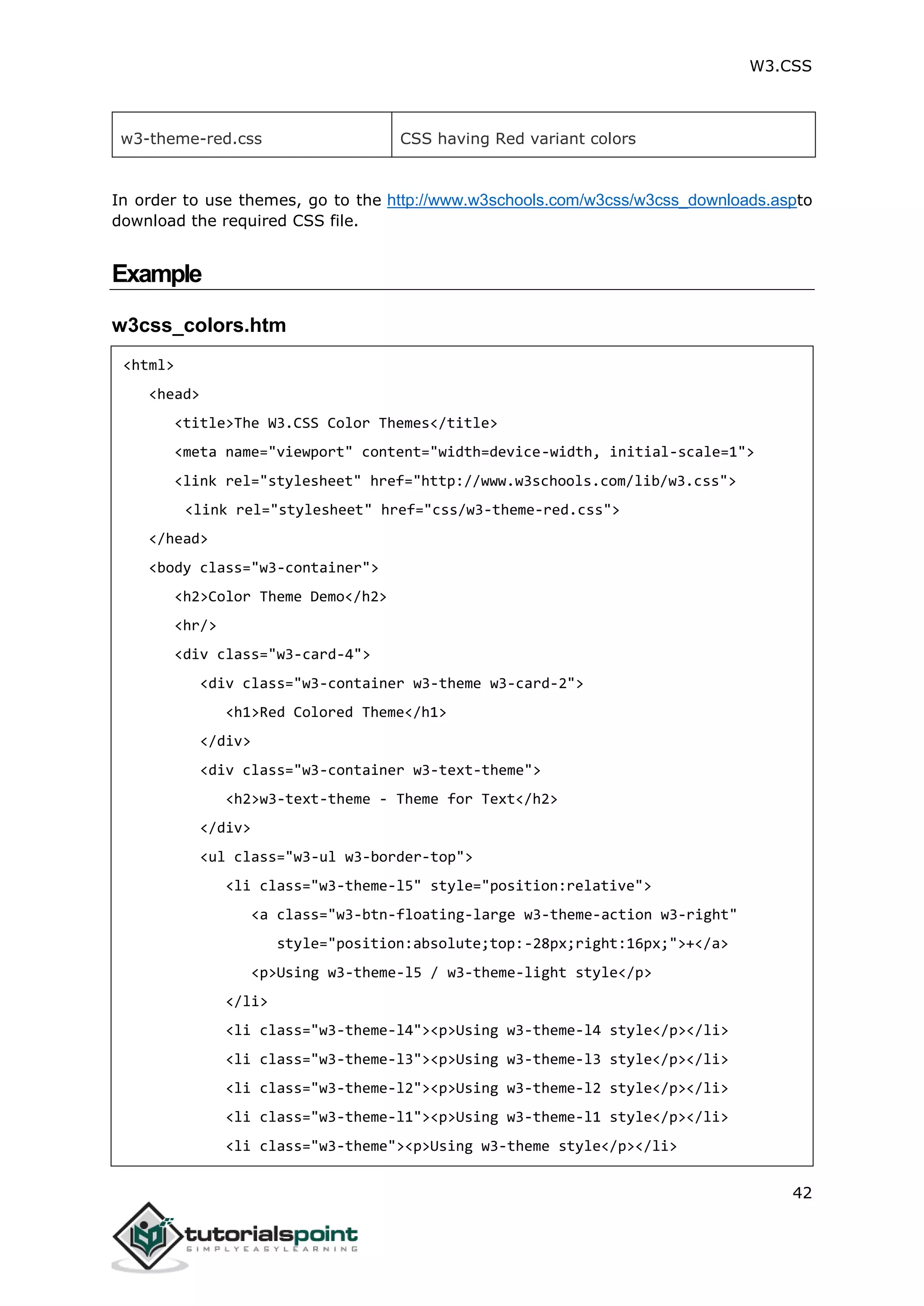 W3.CSS 42 w3-theme-red.css CSS having Red variant colors In order to use themes, go to the http://www.w3schools.com/w3css/w3css_downloads.aspto download the required CSS file. Example w3css_colors.htm <html> <head> <title>The W3.CSS Color Themes</title> <meta name="viewport" content="width=device-width, initial-scale=1"> <link rel="stylesheet" href="http://www.w3schools.com/lib/w3.css"> <link rel="stylesheet" href="css/w3-theme-red.css"> </head> <body class="w3-container"> <h2>Color Theme Demo</h2> <hr/> <div class="w3-card-4"> <div class="w3-container w3-theme w3-card-2"> <h1>Red Colored Theme</h1> </div> <div class="w3-container w3-text-theme"> <h2>w3-text-theme - Theme for Text</h2> </div> <ul class="w3-ul w3-border-top"> <li class="w3-theme-l5" style="position:relative"> <a class="w3-btn-floating-large w3-theme-action w3-right" style="position:absolute;top:-28px;right:16px;">+</a> <p>Using w3-theme-l5 / w3-theme-light style</p> </li> <li class="w3-theme-l4"><p>Using w3-theme-l4 style</p></li> <li class="w3-theme-l3"><p>Using w3-theme-l3 style</p></li> <li class="w3-theme-l2"><p>Using w3-theme-l2 style</p></li> <li class="w3-theme-l1"><p>Using w3-theme-l1 style</p></li> <li class="w3-theme"><p>Using w3-theme style</p></li> 