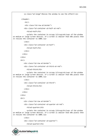 W3.CSS
14
<p class="w3-large">Resize the window to see the effect!</p>
</header>
<br/>
<div class="w3-row w3-border">
<div class="w3-container w3-half w3-red">
<h2>w3-half</h2>
<p>Sets the container to occupy 1/2<sup>nd</sup> of the window
on medium or large screen devices. If a screen is smaller than 601 pixels then
it resizes the container to 100%.</p>
</div>
<div class="w3-container w3-half">
<h2>w3-half</h2>
</div>
</div>
</div>
<br/>
<div class="w3-row w3-border">
<div class="w3-container w3-third w3-red">
<h2>w3-third</h2>
<p>Sets the container to occupy 1/3<sup>rd</sup> of the window
on medium or large screen devices. If a screen is smaller than 601 pixels then
it resizes the container to 100%.</p>
</div>
<div class="w3-container w3-third">
<h2>w3-third</h2>
</div>
</div>
</div>
<br/>
<div class="w3-row w3-border">
<div class="w3-container w3-quarter w3-red">
<h2>w3-quarter</h2>
<p>Sets the container to occupy 1/4<sup>th</sup> of the window
on medium or large screen devices. If a screen is smaller than 601 pixels then
it resizes the container to 100%.</p>
</div>
<div class="w3-container w3-quarter">
<h2>w3-quarter</h2>
 