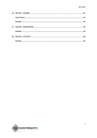 W3.CSS
v
16. W3.CSS – COLORS .............................................................................................................41
Color Themes ........................................................................................................................................41
Example ................................................................................................................................................42
17. W3.CSS – NAVIGATION......................................................................................................44
Example ................................................................................................................................................44
18. W3.CSS – UTILITIES............................................................................................................46
Example ................................................................................................................................................46
 