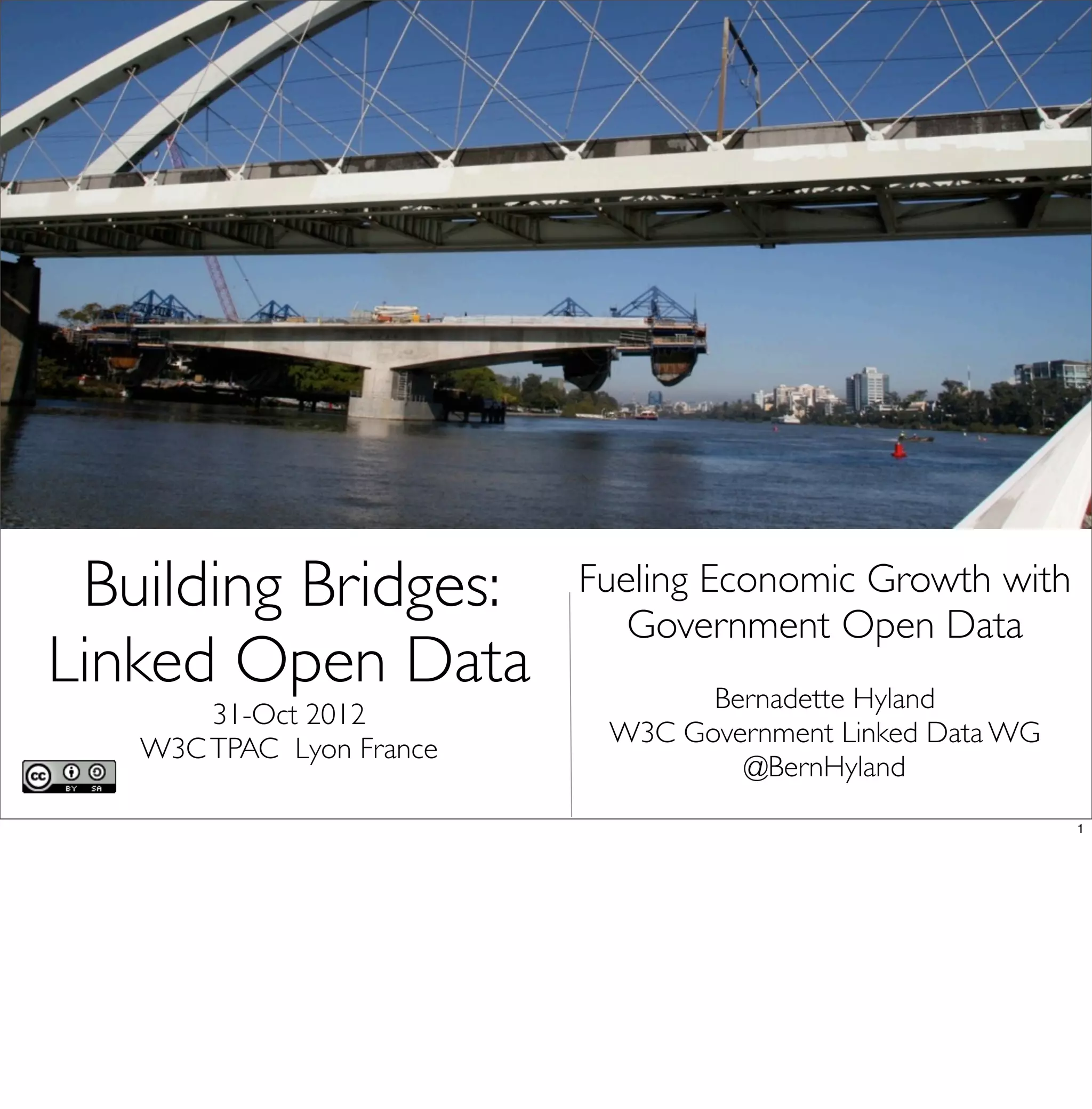 Building Bridges:        Fueling Economic Growth with
                             Government Open Data
Linked Open Data                 Bernadette Hyland
       31-Oct 2012
                           W3C Government Linked Data WG
   W3C TPAC Lyon France
                                   @BernHyland
                                                           1
 