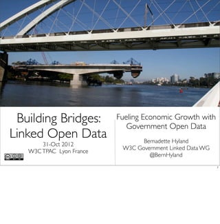 Building Bridges:        Fueling Economic Growth with
                             Government Open Data
Linked Open Data                 Bernadette Hyland
       31-Oct 2012
                           W3C Government Linked Data WG
   W3C TPAC Lyon France
                                   @BernHyland
                                                           1
 