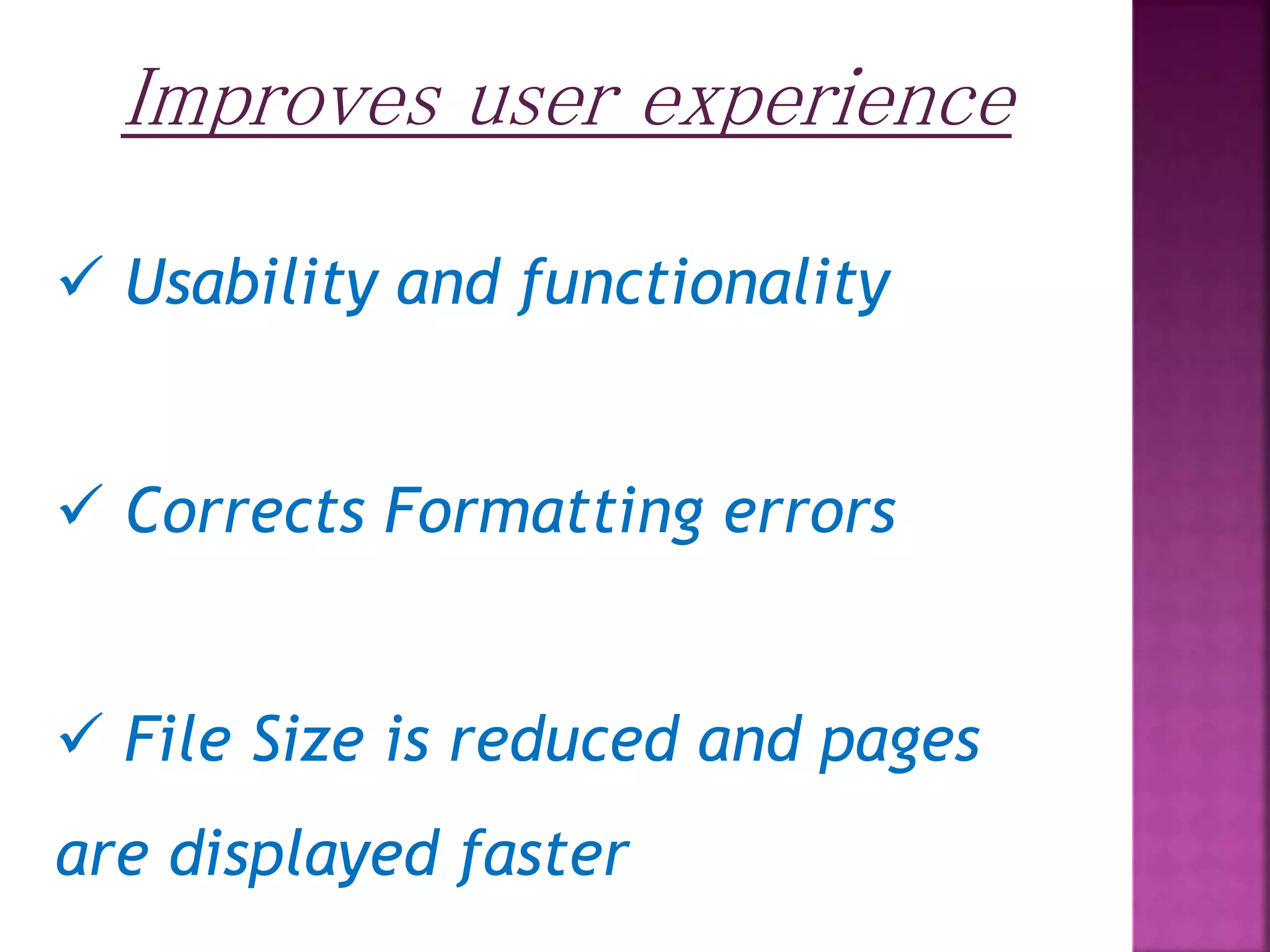 Improves user experience  Usability and functionality  Corrects Formatting errors  File Size is reduced and pages are displayed faster 