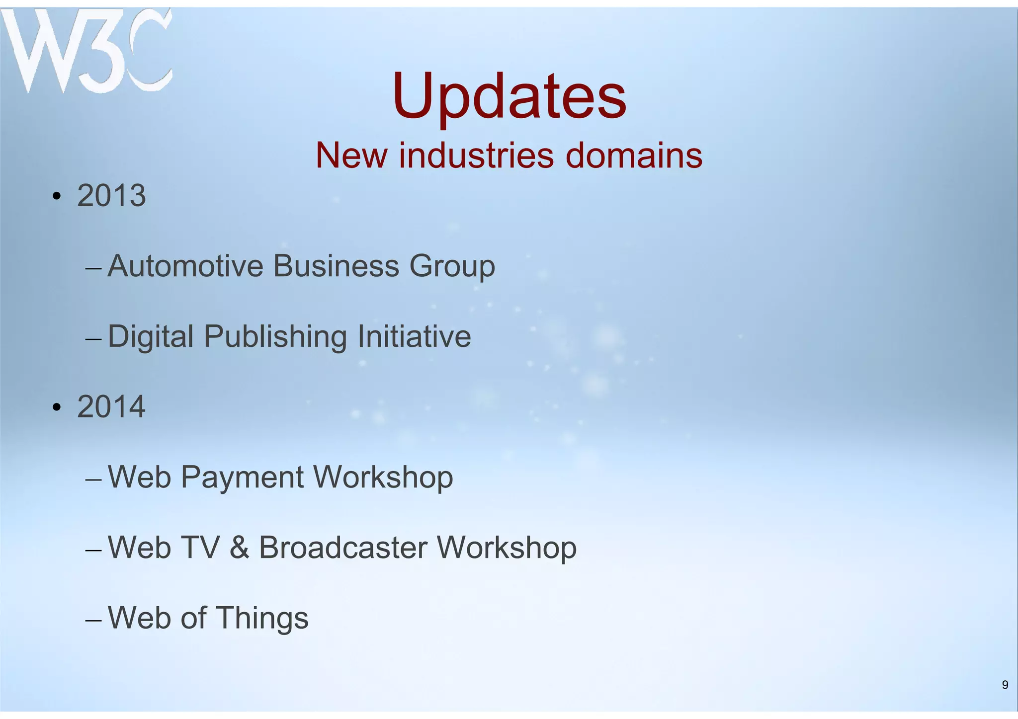 9
Updates
New industries domains
• 2013
– Automotive Business Group
– Digital Publishing Initiative
• 2014
– Web Payment Workshop
– Web TV & Broadcaster Workshop
– Web of Things
 
