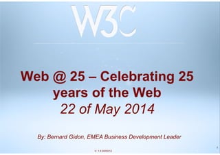 1
Web @ 25 – Celebrating 25
years of the Web
22 of May 2014
1 1V: 1.5 20/03/12
By: Bernard Gidon, EMEA Business Development Leader
 