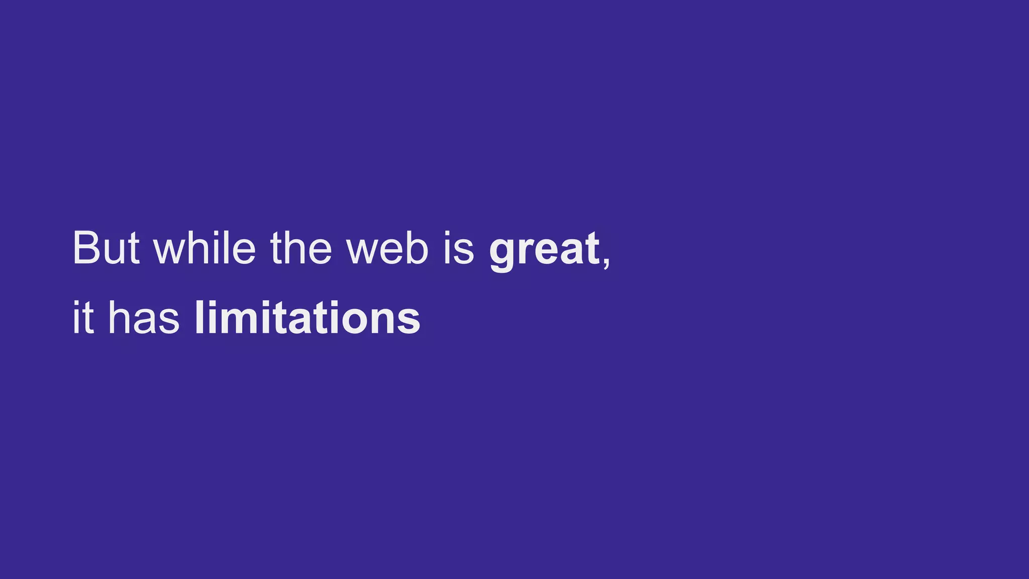 But while the web is great,
it has limitations
 
