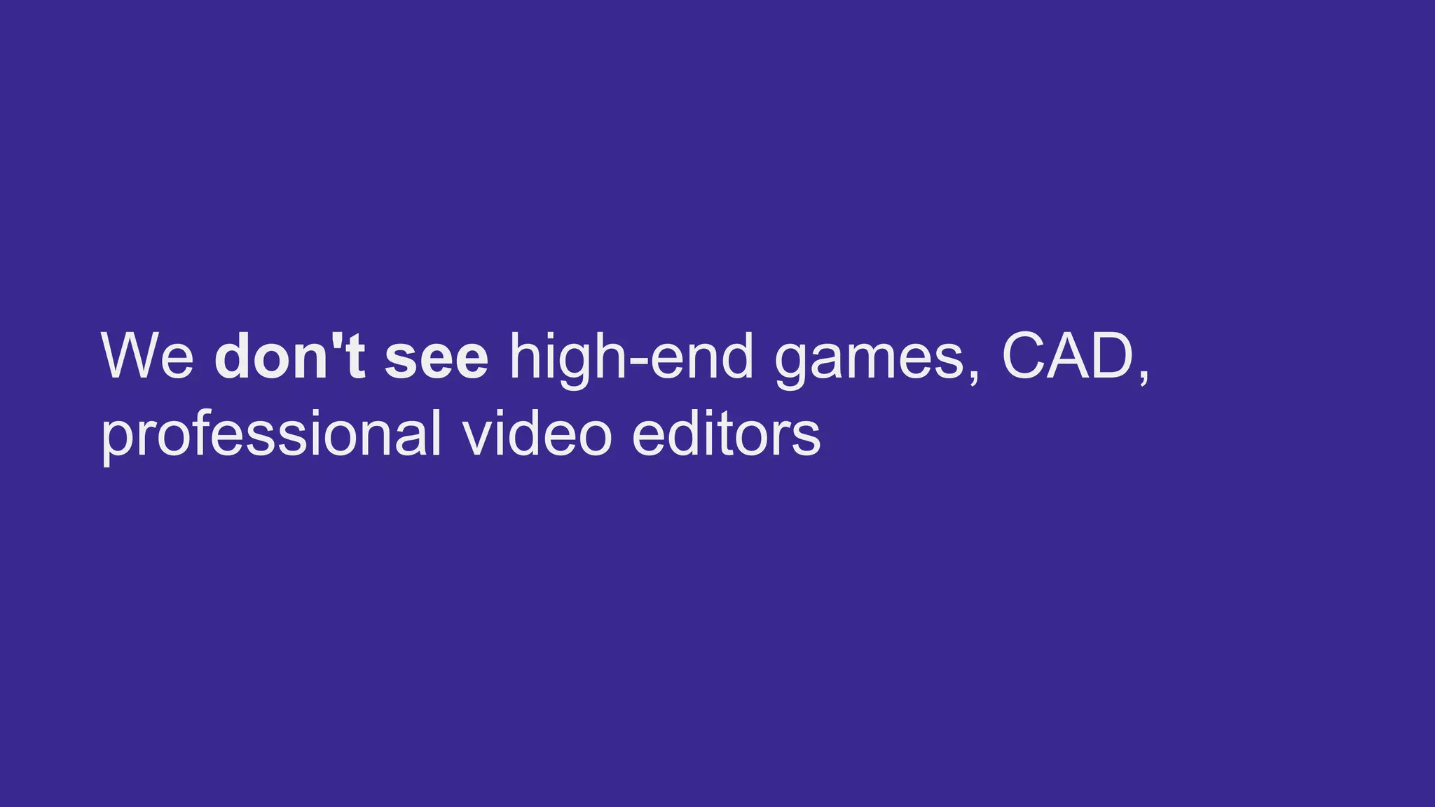 We don't see high-end games, CAD,
professional video editors
 