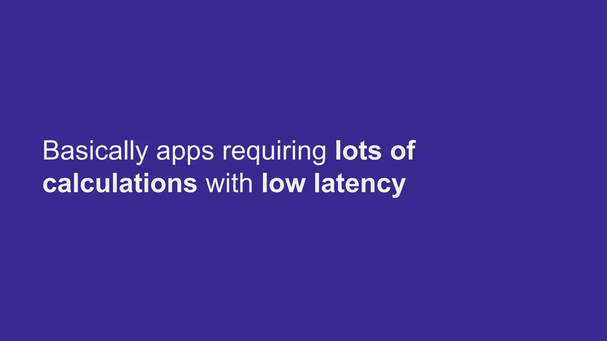 Basically apps requiring lots of
calculations with low latency
 