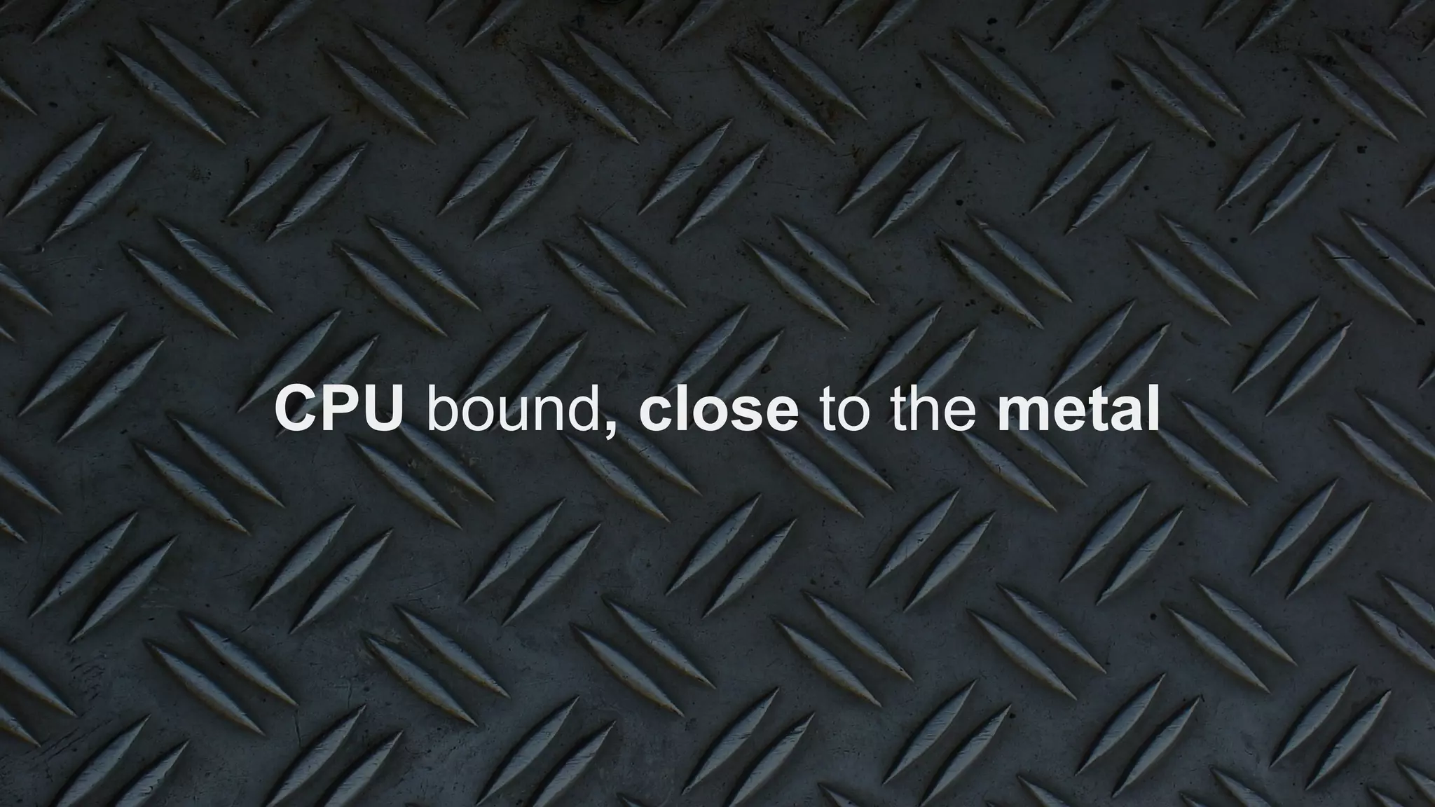 CPU bound, close to the metal
 
