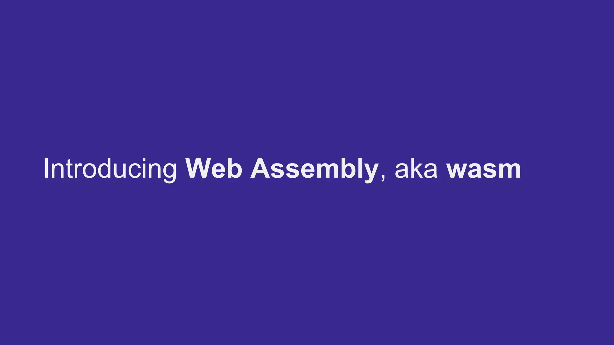 Introducing Web Assembly, aka wasm
 