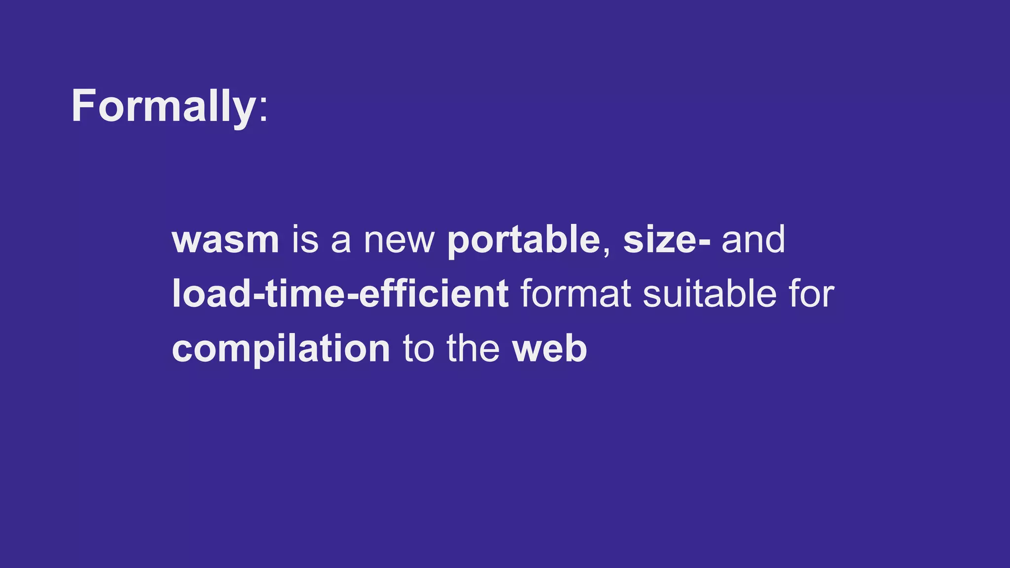 Formally:
wasm is a new portable, size- and
load-time-efficient format suitable for
compilation to the web
 