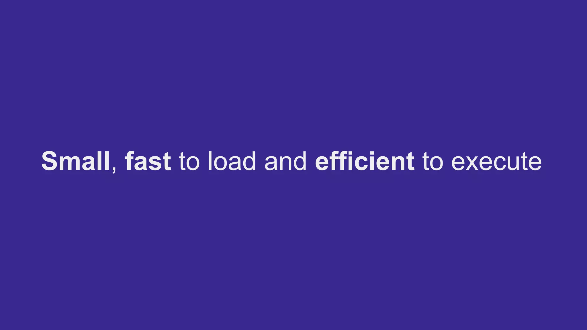 Small, fast to load and efficient to execute
 