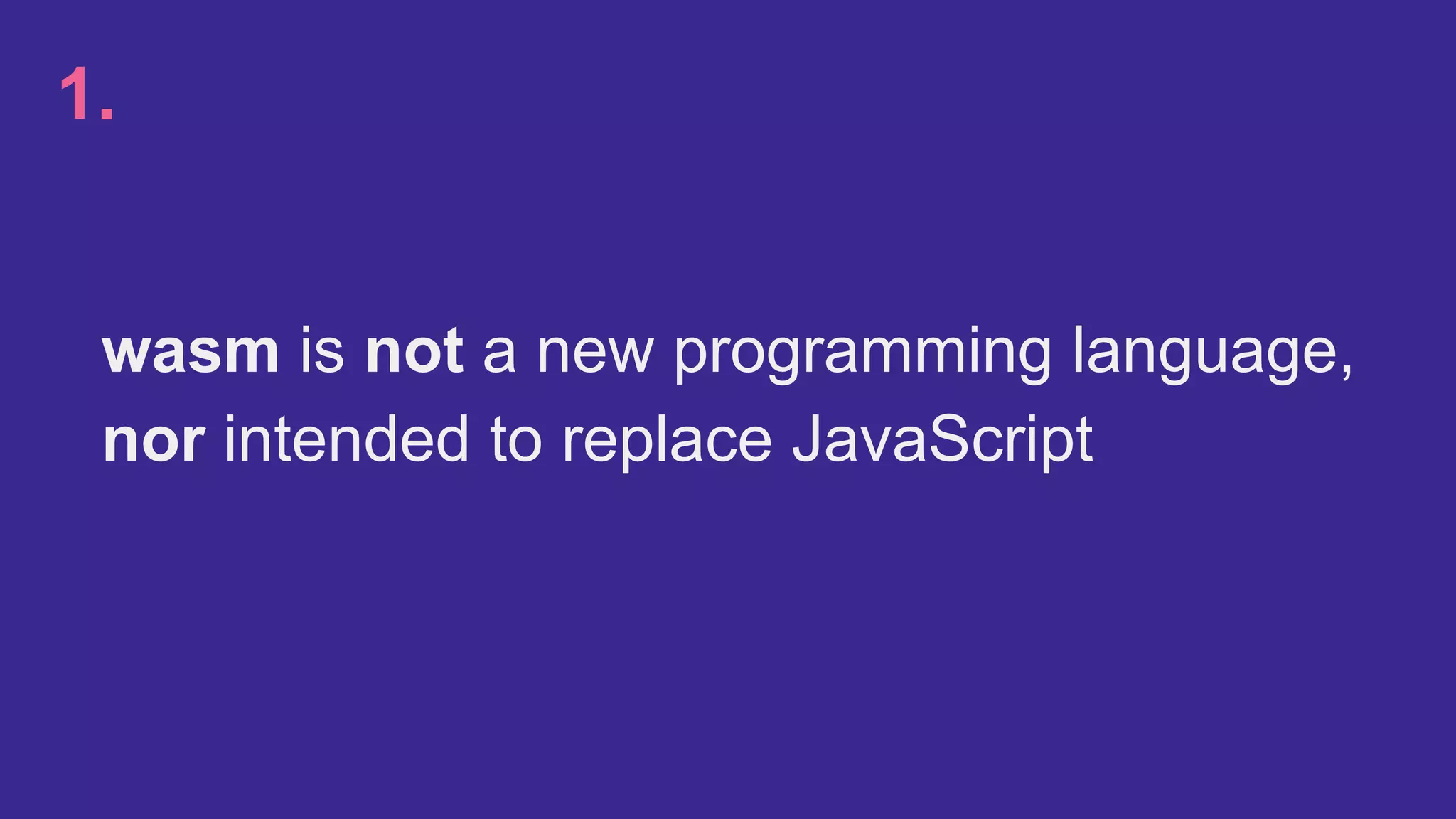 wasm is not a new programming language,
nor intended to replace JavaScript
1.
 