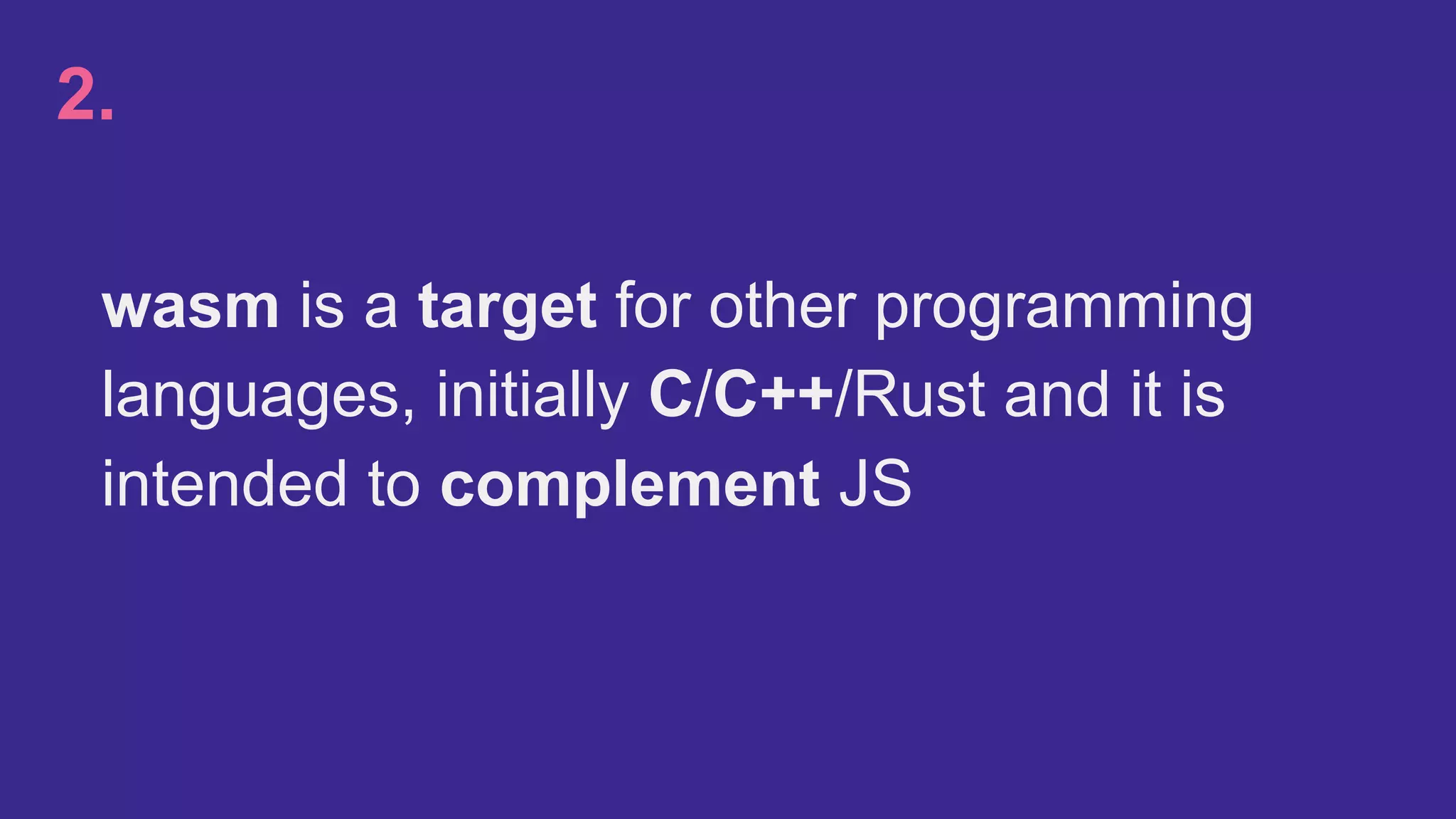 wasm is a target for other programming
languages, initially C/C++/Rust and it is
intended to complement JS
2.
 