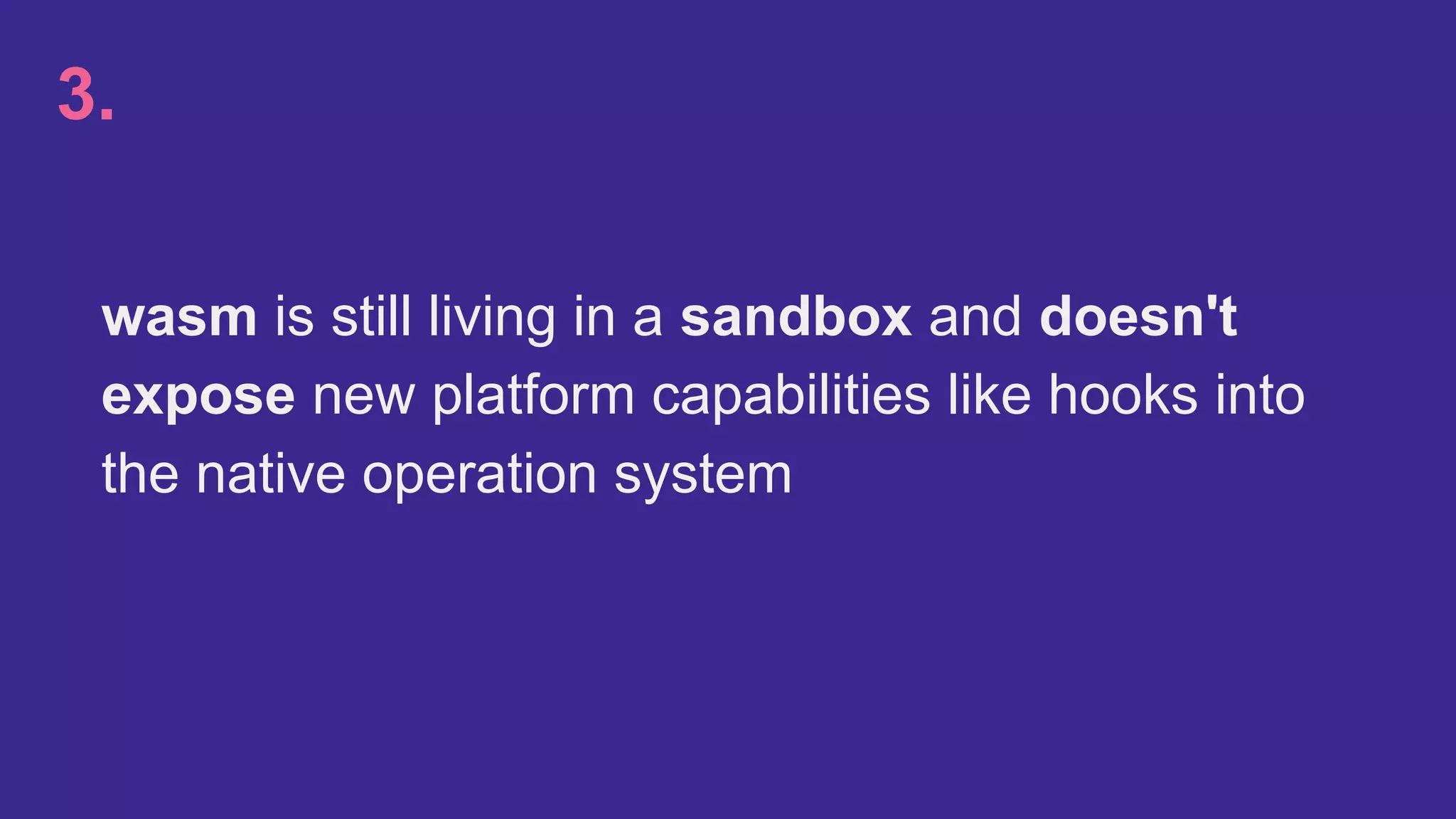 wasm is still living in a sandbox and doesn't
expose new platform capabilities like hooks into
the native operation system
3.
 