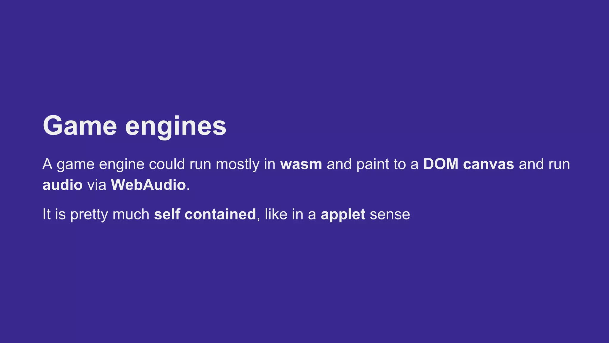 Game engines
A game engine could run mostly in wasm and paint to a DOM canvas and run
audio via WebAudio.
It is pretty much self contained, like in a applet sense
 