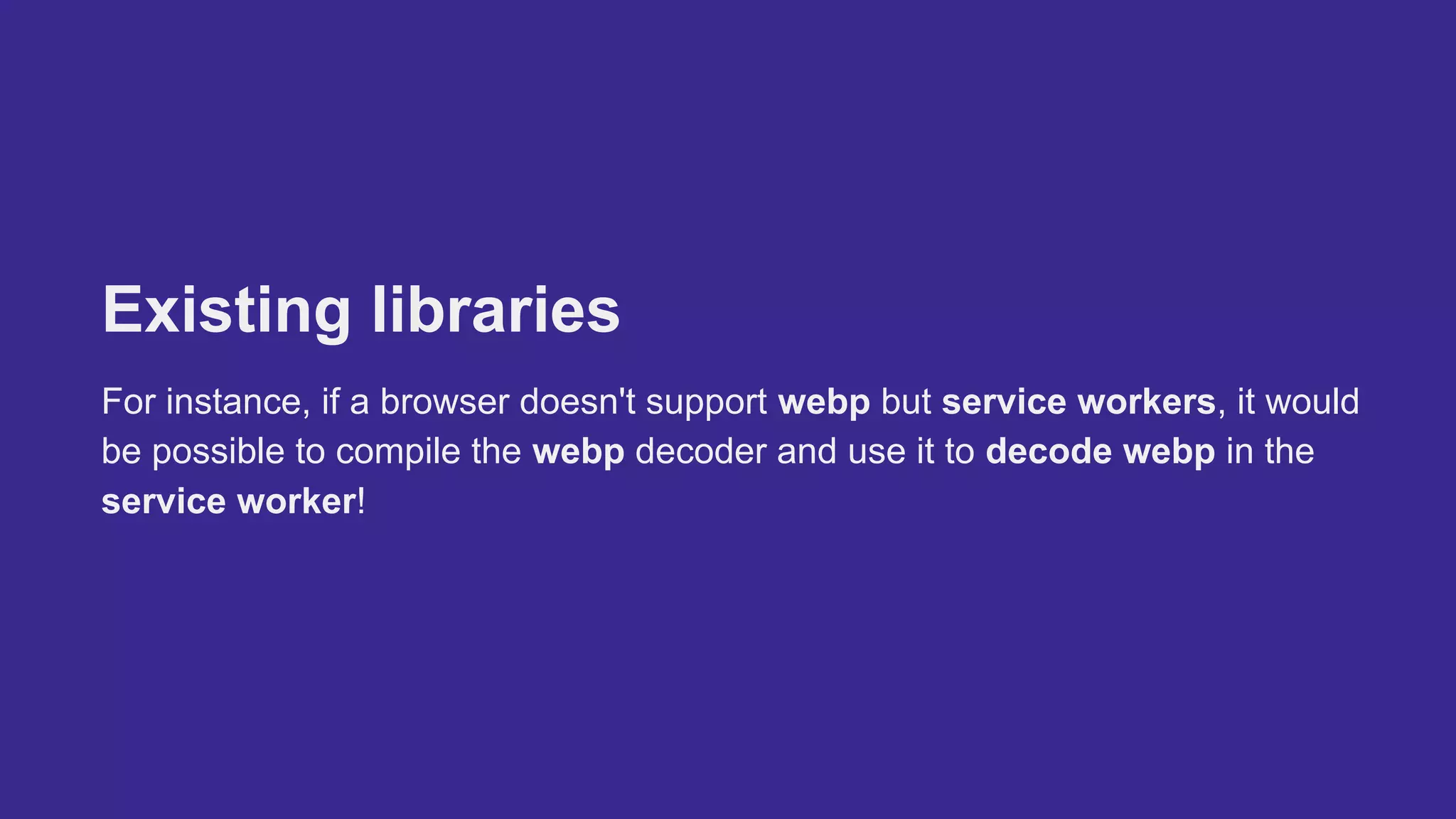 Existing libraries
For instance, if a browser doesn't support webp but service workers, it would
be possible to compile the webp decoder and use it to decode webp in the
service worker!
 