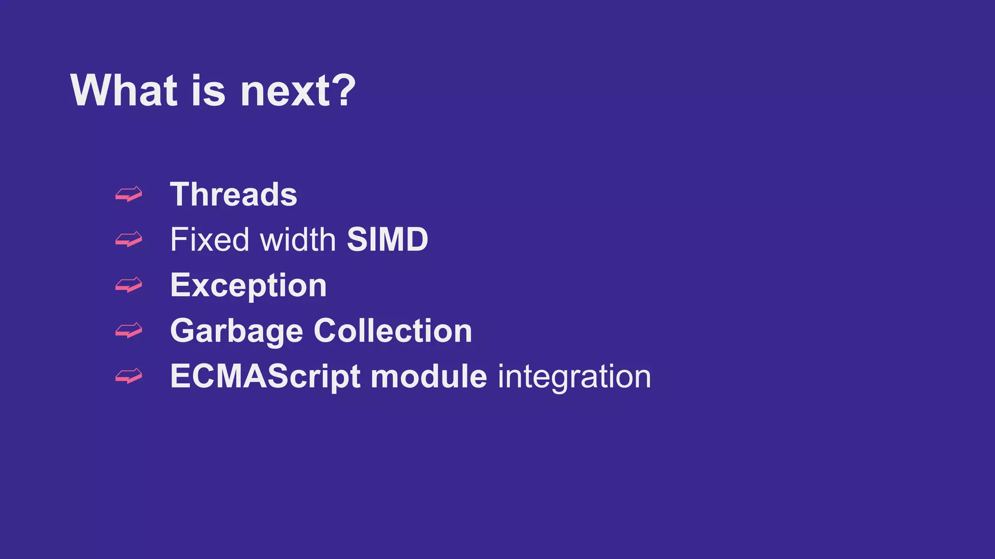 What is next?
➫ Threads
➫ Fixed width SIMD
➫ Exception
➫ Garbage Collection
➫ ECMAScript module integration
 