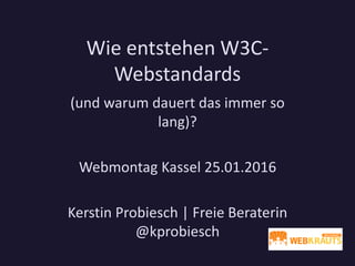 Wie entstehen W3C-
Webstandards
(und warum dauert das immer so
lang)?
Webmontag Kassel 25.01.2016
Kerstin Probiesch | Freie Beraterin
@kprobiesch
 
