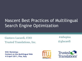 W3C Workshop:
Content on the Multilingual Web
4-5 April 2011, Pisa, Italy
Nascent Best Practices of Multilingual
Search Engine Optimization
Gustavo Lucardi, COO
Trusted Translations, Inc.
#mlwpisa
@glucardi
 