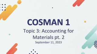 COSMAN 1
Topic 3: Accounting for
Materials pt. 2
September 11, 2023
 