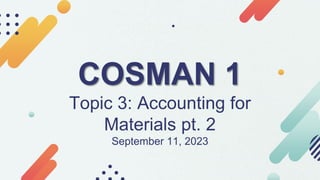 COSMAN 1
Topic 3: Accounting for
Materials pt. 2
September 11, 2023
 