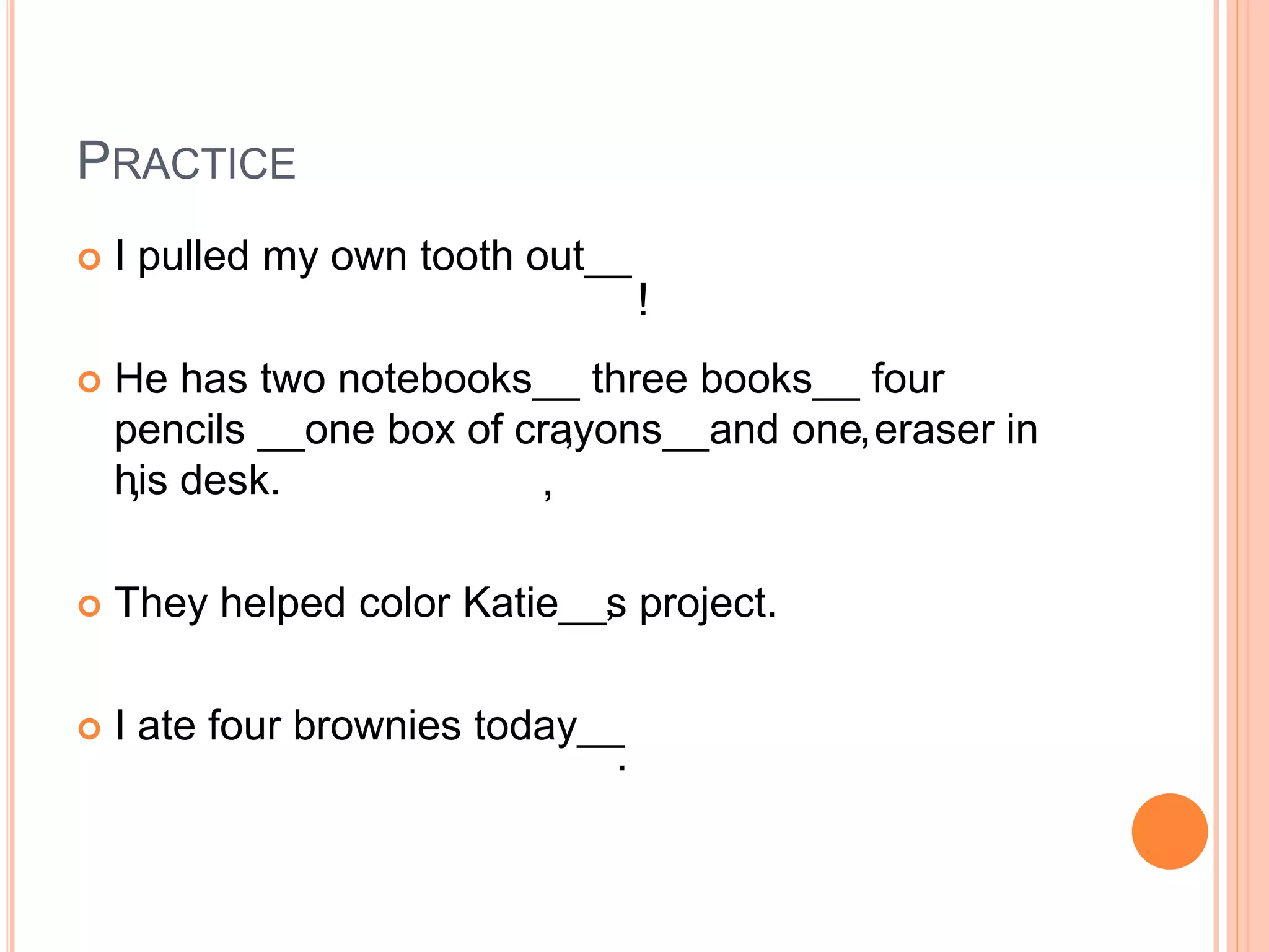 PRACTICE
 I pulled my own tooth out__
 He has two notebooks__ three books__ four
pencils __one box of crayons__and one eraser in
his desk.
 They helped color Katie__s project.
 I ate four brownies today__
!
,
,
,
,
’
.
 