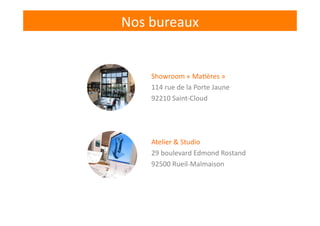 Showroom	
  «	
  Ma-ères	
  »	
  
114	
  rue	
  de	
  la	
  Porte	
  Jaune	
  
92210	
  Saint-­‐Cloud	
  
Atelier	
  &	
  Studio	
  
29	
  boulevard	
  Edmond	
  Rostand	
  
92500	
  Rueil-­‐Malmaison	
  
Nos	
  bureaux	
  
 