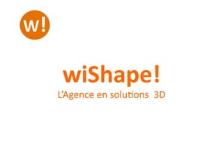 wiShape!	
  
L’Agence	
  en	
  solu-ons	
  	
  3D	
  
 