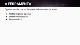 A FERRAMENTA
Cypress permite que você escreve todos os tipos de testes:
● Testes de ponta a ponta;
● Testes de integração;
● Teste unitários;
 
