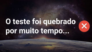 O teste foi quebrado
por muito tempo...
 