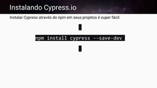 Instalando Cypress.io
Instalar Cypress através do npm em seus projetos é super fácil:
npm install cypress --save-dev
 