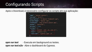 Configurando Scripts
Após o Download, é necessário configurar os scripts em sua aplicação:
npm run test - Executa em background os testes.
npm run test:e2e - Abre o dashboard do Cypress.
 