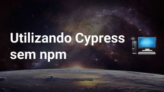 Utilizando Cypress
sem npm
 