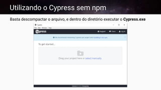Utilizando o Cypress sem npm
Basta descompactar o arquivo, e dentro do diretório executar o Cypress.exe
 