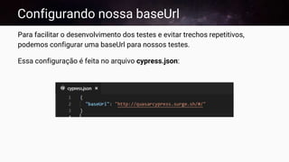 Configurando nossa baseUrl
Para facilitar o desenvolvimento dos testes e evitar trechos repetitivos,
podemos configurar uma baseUrl para nossos testes.
Essa configuração é feita no arquivo cypress.json:
 