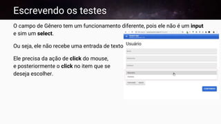 Escrevendo os testes
O campo de Gênero tem um funcionamento diferente, pois ele não é um input
e sim um select.
Ou seja, ele não recebe uma entrada de texto.
Ele precisa da ação de click do mouse,
e posteriormente o click no item que se
deseja escolher.
 