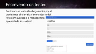 Escrevendo os testes
Porém nosso teste não chega ao fim por aí,
precisamos ainda validar se o cadastro foi
feito com sucesso e a mensagem foi
apresentada ao usuário!
 
