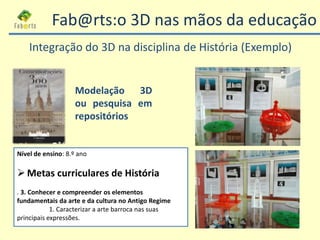 Integração do 3D na disciplina de História (Exemplo)
Modelação 3D
ou pesquisa em
repositórios
Nível de ensino: 8.º ano
Me...
