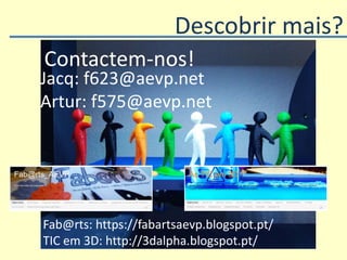 Descobrir mais?
Contactem-nos!
Jacq: f623@aevp.net
Artur: f575@aevp.net
Fab@rts: https://fabartsaevp.blogspot.pt/
TIC em 3...
